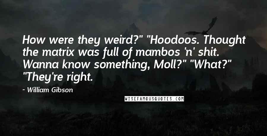 William Gibson Quotes: How were they weird?" "Hoodoos. Thought the matrix was full of mambos 'n' shit. Wanna know something, Moll?" "What?" "They're right.