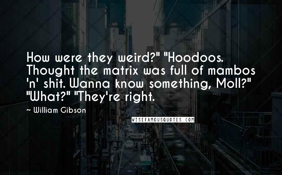 William Gibson Quotes: How were they weird?" "Hoodoos. Thought the matrix was full of mambos 'n' shit. Wanna know something, Moll?" "What?" "They're right.