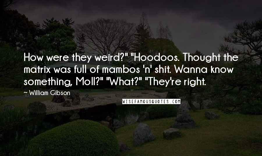 William Gibson Quotes: How were they weird?" "Hoodoos. Thought the matrix was full of mambos 'n' shit. Wanna know something, Moll?" "What?" "They're right.