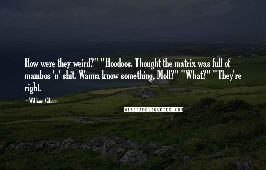 William Gibson Quotes: How were they weird?" "Hoodoos. Thought the matrix was full of mambos 'n' shit. Wanna know something, Moll?" "What?" "They're right.