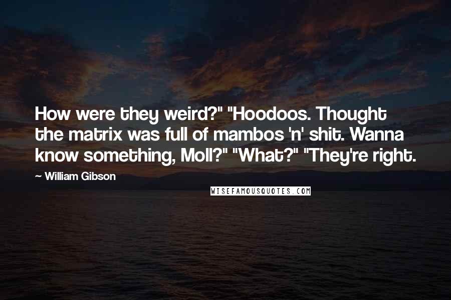 William Gibson Quotes: How were they weird?" "Hoodoos. Thought the matrix was full of mambos 'n' shit. Wanna know something, Moll?" "What?" "They're right.
