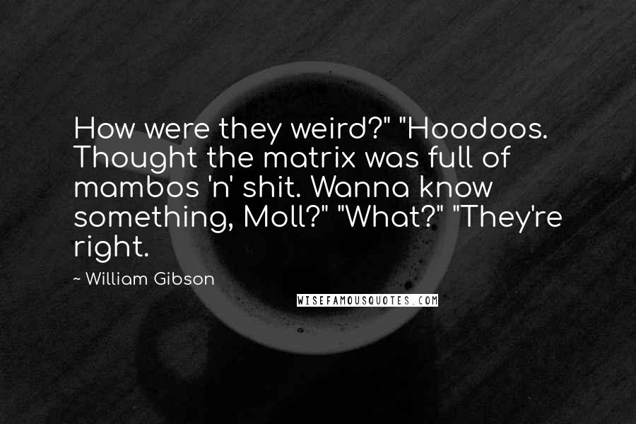 William Gibson Quotes: How were they weird?" "Hoodoos. Thought the matrix was full of mambos 'n' shit. Wanna know something, Moll?" "What?" "They're right.