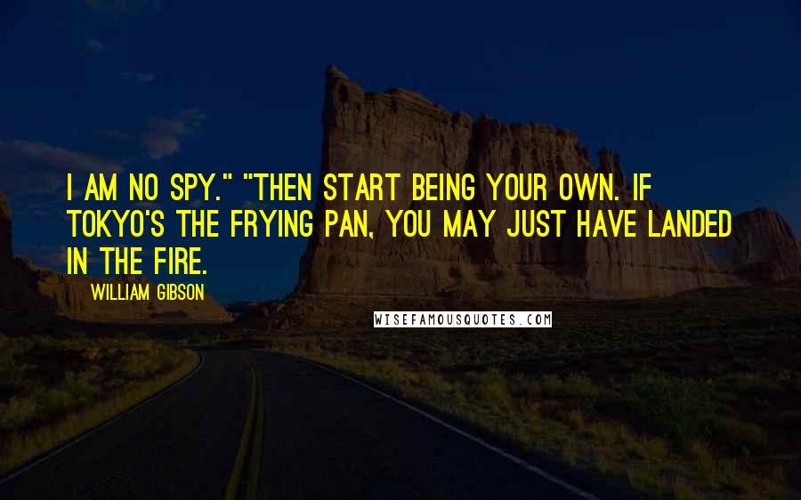 William Gibson Quotes: I am no spy." "Then start being your own. If Tokyo's the frying pan, you may just have landed in the fire.