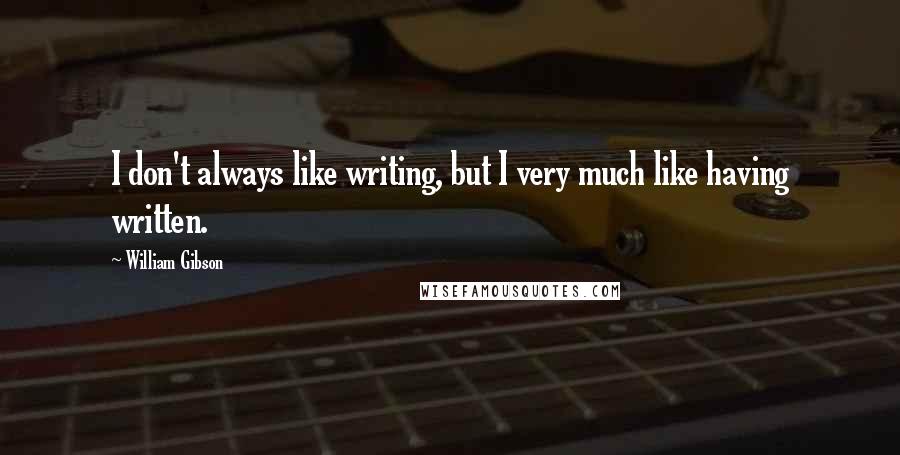 William Gibson Quotes: I don't always like writing, but I very much like having written.