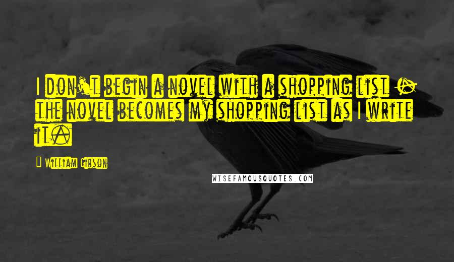 William Gibson Quotes: I don't begin a novel with a shopping list - the novel becomes my shopping list as I write it.