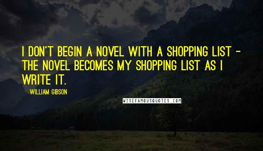 William Gibson Quotes: I don't begin a novel with a shopping list - the novel becomes my shopping list as I write it.