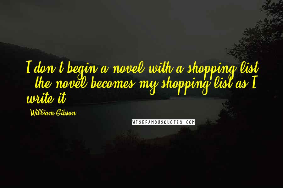 William Gibson Quotes: I don't begin a novel with a shopping list - the novel becomes my shopping list as I write it.