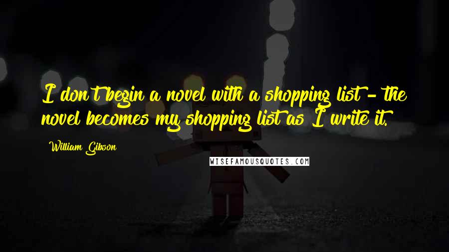 William Gibson Quotes: I don't begin a novel with a shopping list - the novel becomes my shopping list as I write it.