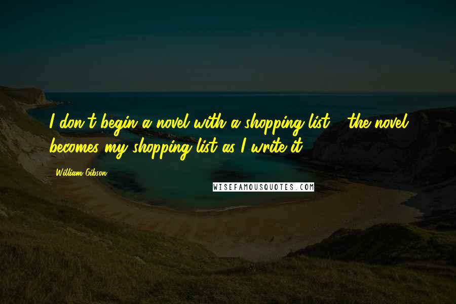 William Gibson Quotes: I don't begin a novel with a shopping list - the novel becomes my shopping list as I write it.