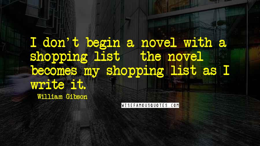 William Gibson Quotes: I don't begin a novel with a shopping list - the novel becomes my shopping list as I write it.