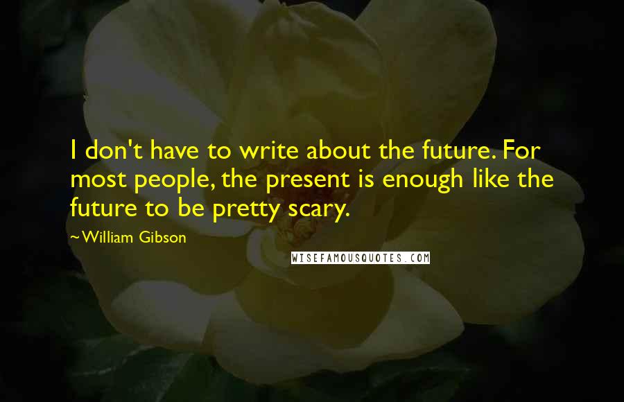 William Gibson Quotes: I don't have to write about the future. For most people, the present is enough like the future to be pretty scary.