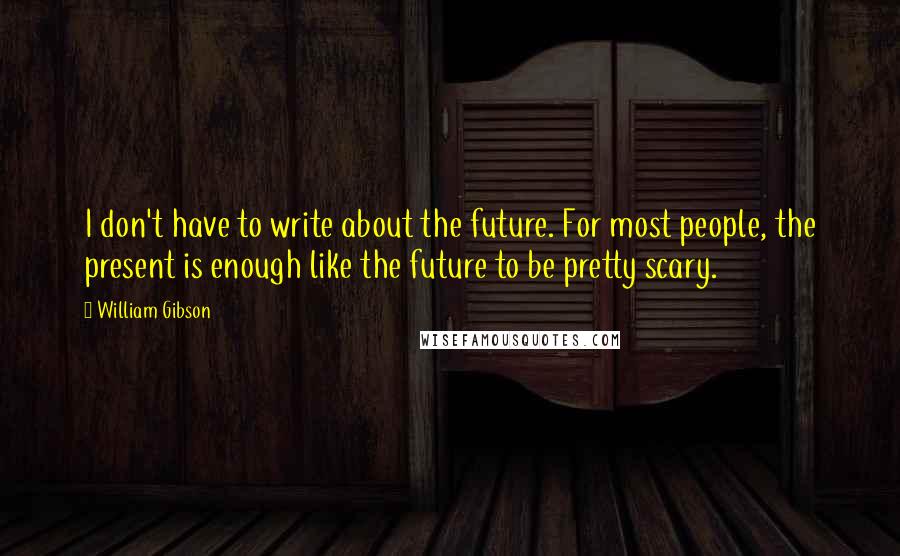 William Gibson Quotes: I don't have to write about the future. For most people, the present is enough like the future to be pretty scary.