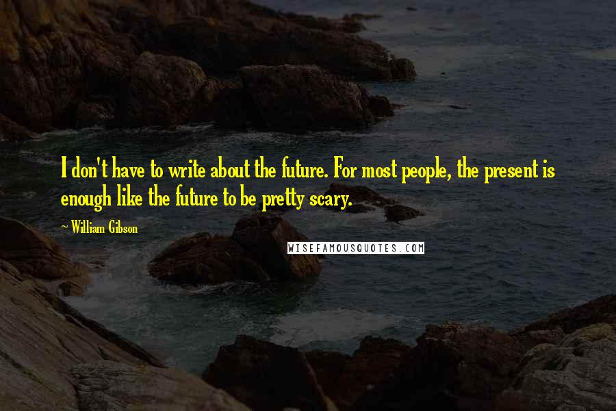 William Gibson Quotes: I don't have to write about the future. For most people, the present is enough like the future to be pretty scary.