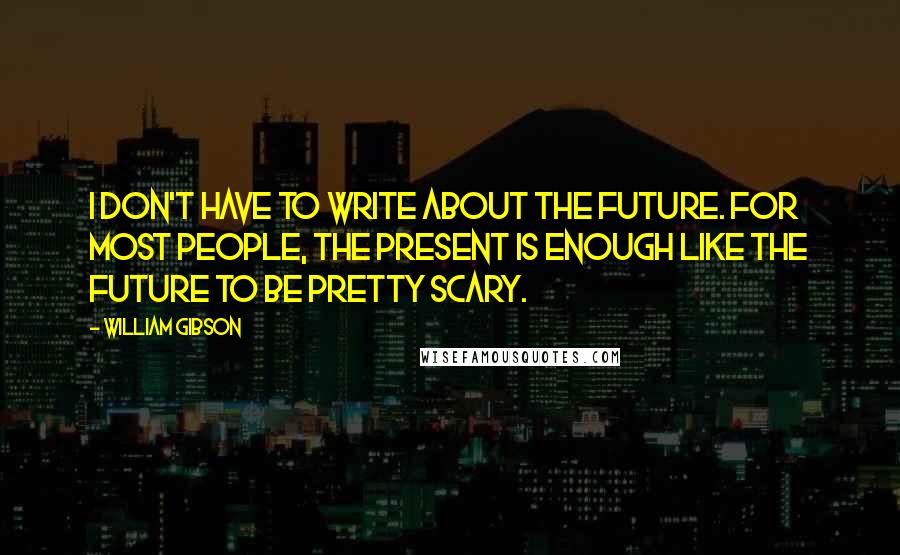 William Gibson Quotes: I don't have to write about the future. For most people, the present is enough like the future to be pretty scary.