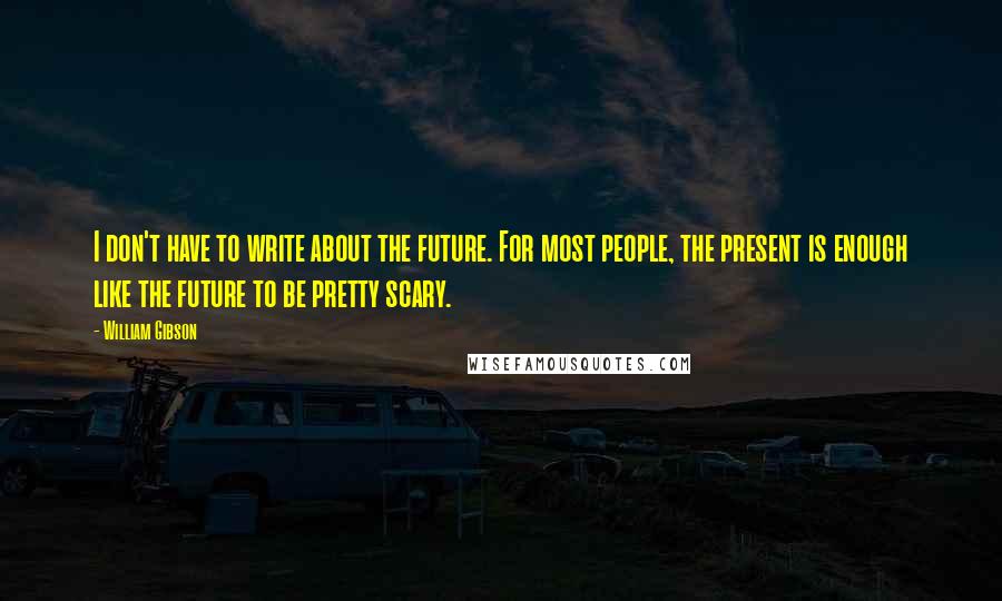 William Gibson Quotes: I don't have to write about the future. For most people, the present is enough like the future to be pretty scary.