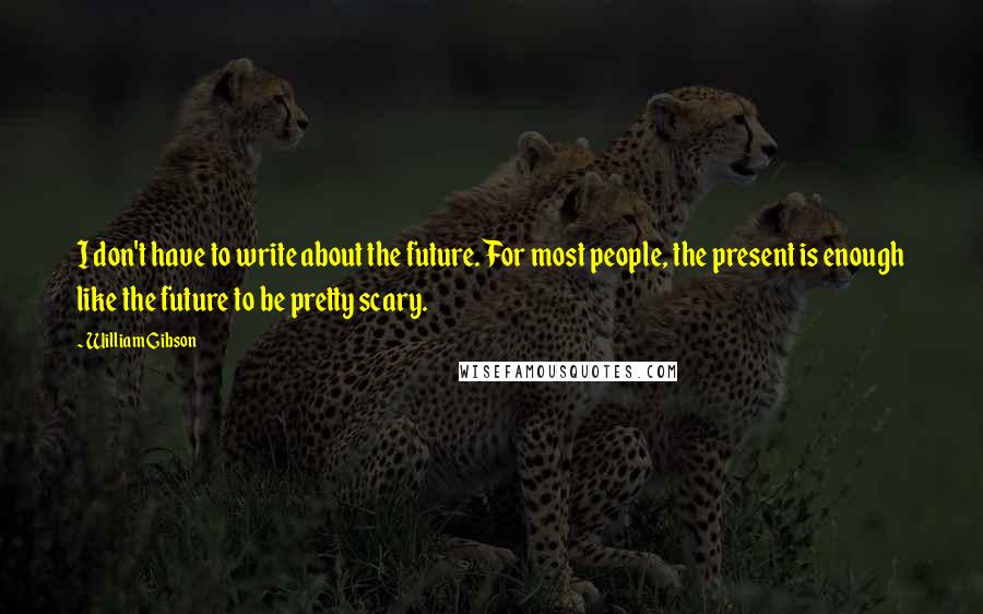 William Gibson Quotes: I don't have to write about the future. For most people, the present is enough like the future to be pretty scary.