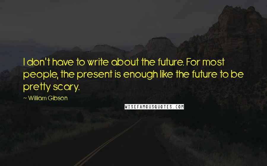 William Gibson Quotes: I don't have to write about the future. For most people, the present is enough like the future to be pretty scary.