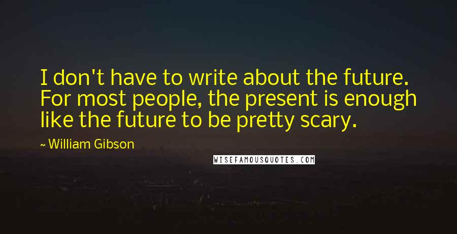 William Gibson Quotes: I don't have to write about the future. For most people, the present is enough like the future to be pretty scary.