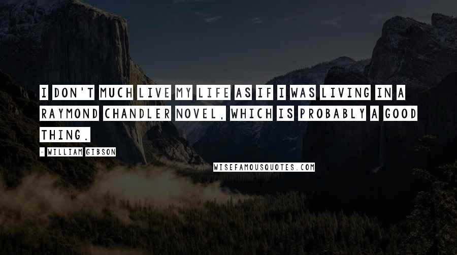 William Gibson Quotes: I don't much live my life as if I was living in a Raymond Chandler novel, which is probably a good thing.