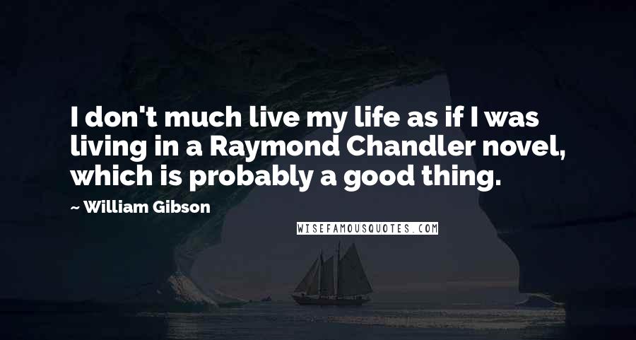 William Gibson Quotes: I don't much live my life as if I was living in a Raymond Chandler novel, which is probably a good thing.