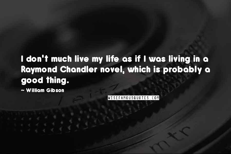 William Gibson Quotes: I don't much live my life as if I was living in a Raymond Chandler novel, which is probably a good thing.