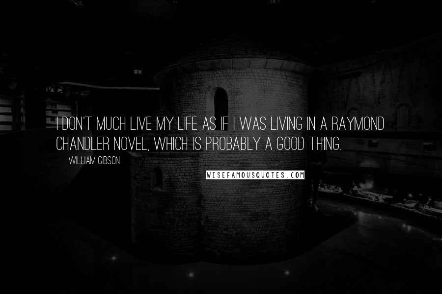 William Gibson Quotes: I don't much live my life as if I was living in a Raymond Chandler novel, which is probably a good thing.