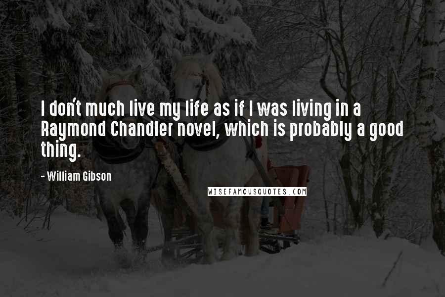 William Gibson Quotes: I don't much live my life as if I was living in a Raymond Chandler novel, which is probably a good thing.