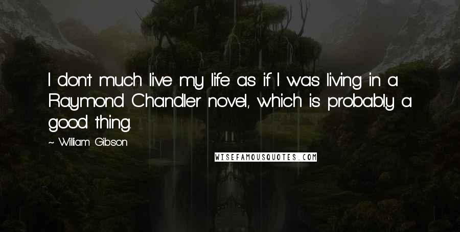 William Gibson Quotes: I don't much live my life as if I was living in a Raymond Chandler novel, which is probably a good thing.