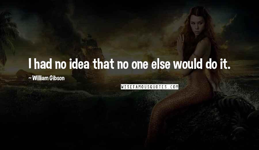 William Gibson Quotes: I had no idea that no one else would do it.