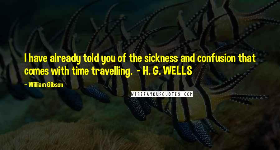 William Gibson Quotes: I have already told you of the sickness and confusion that comes with time travelling.  - H. G. WELLS