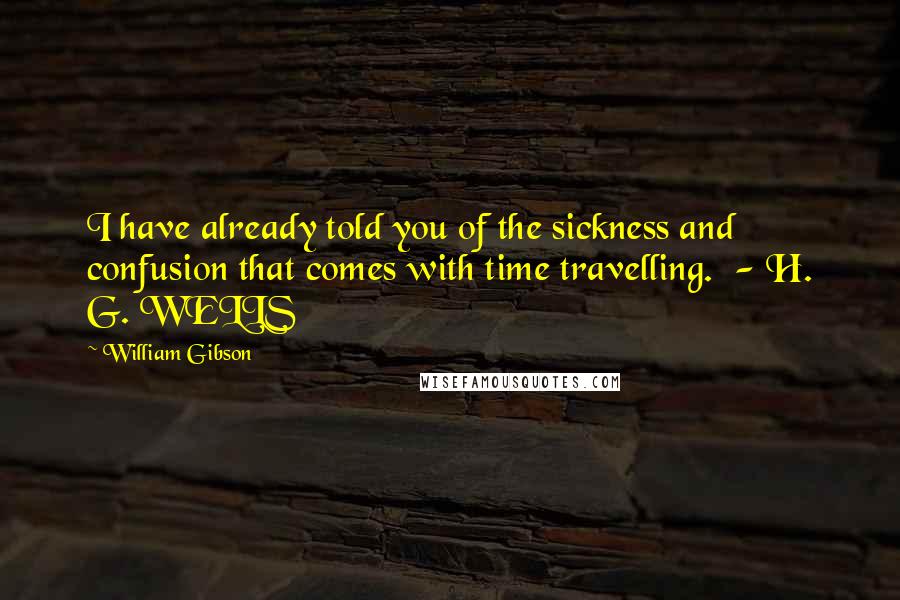 William Gibson Quotes: I have already told you of the sickness and confusion that comes with time travelling.  - H. G. WELLS