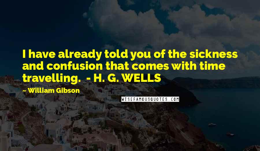 William Gibson Quotes: I have already told you of the sickness and confusion that comes with time travelling.  - H. G. WELLS