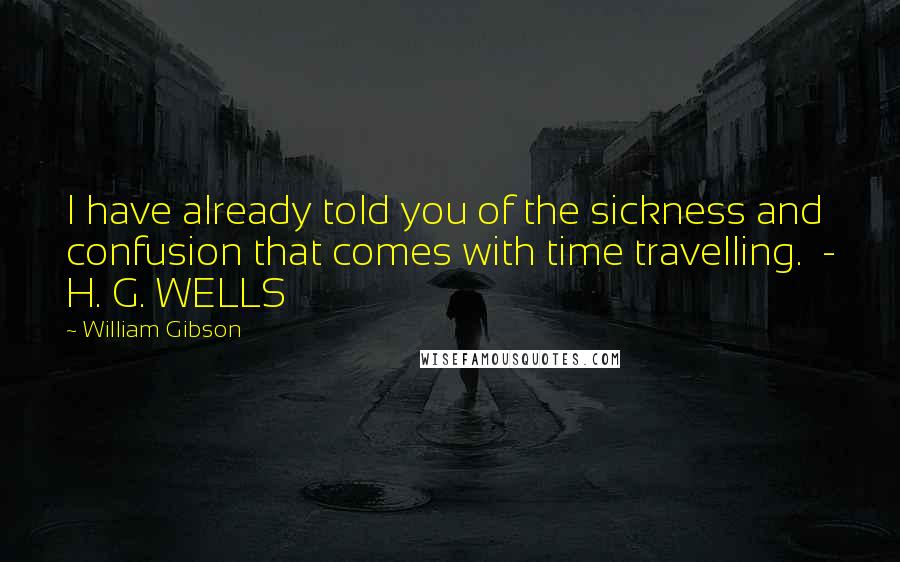 William Gibson Quotes: I have already told you of the sickness and confusion that comes with time travelling.  - H. G. WELLS