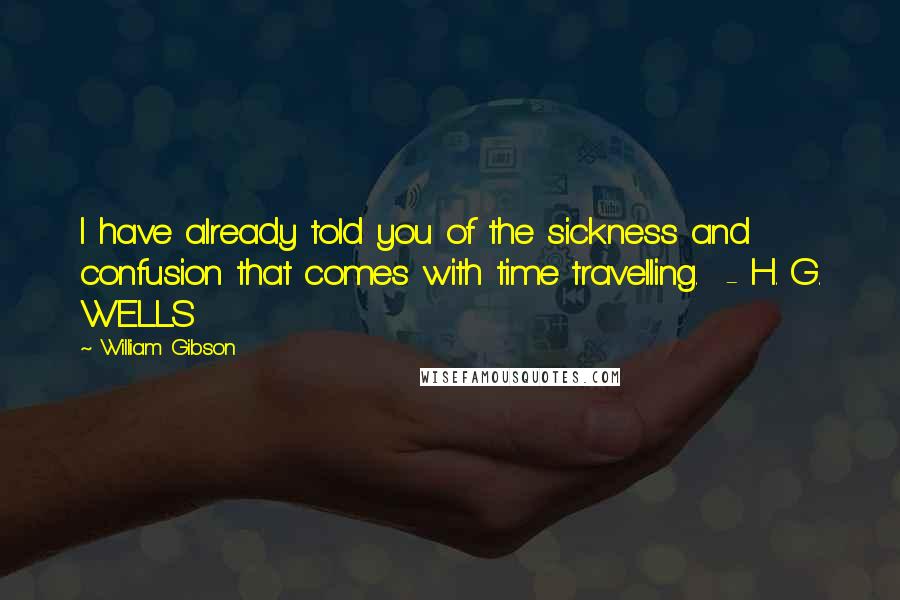 William Gibson Quotes: I have already told you of the sickness and confusion that comes with time travelling.  - H. G. WELLS