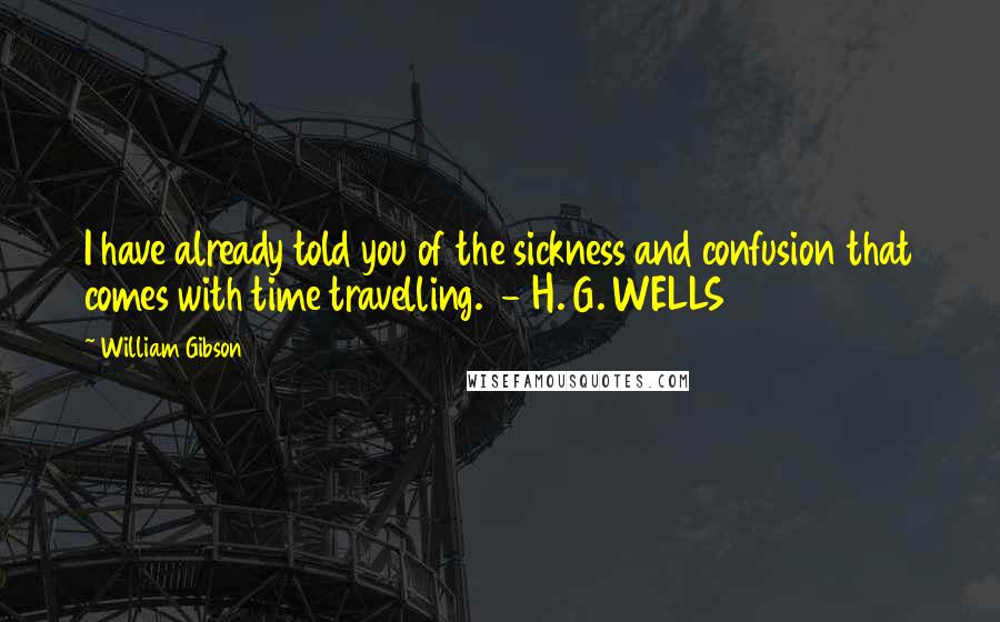 William Gibson Quotes: I have already told you of the sickness and confusion that comes with time travelling.  - H. G. WELLS