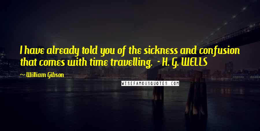 William Gibson Quotes: I have already told you of the sickness and confusion that comes with time travelling.  - H. G. WELLS