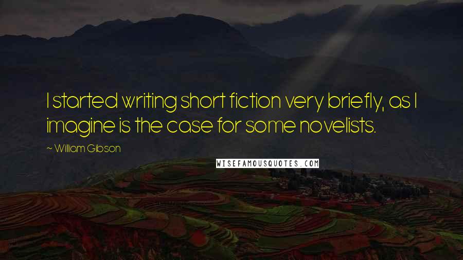 William Gibson Quotes: I started writing short fiction very briefly, as I imagine is the case for some novelists.