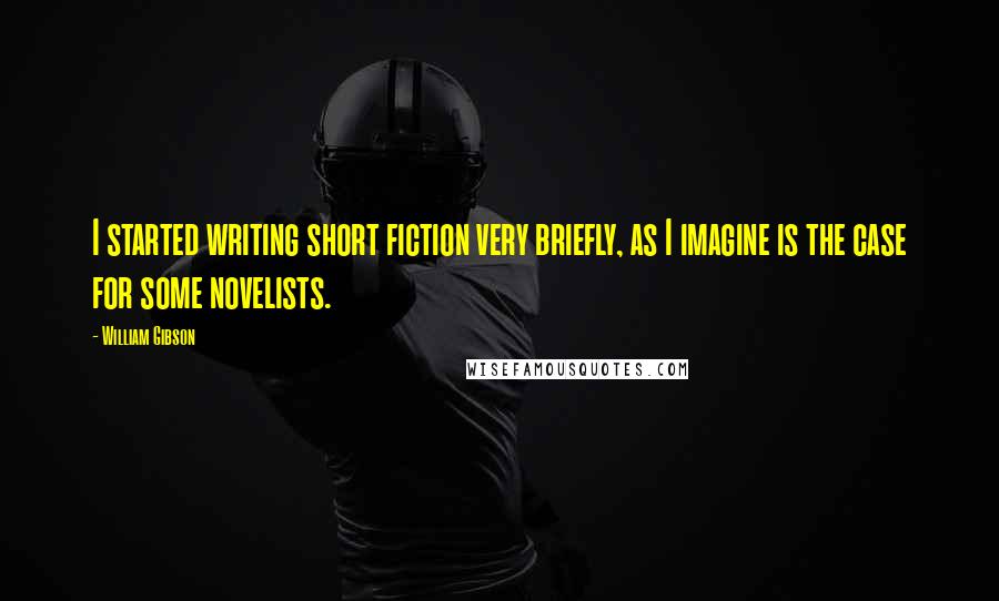 William Gibson Quotes: I started writing short fiction very briefly, as I imagine is the case for some novelists.