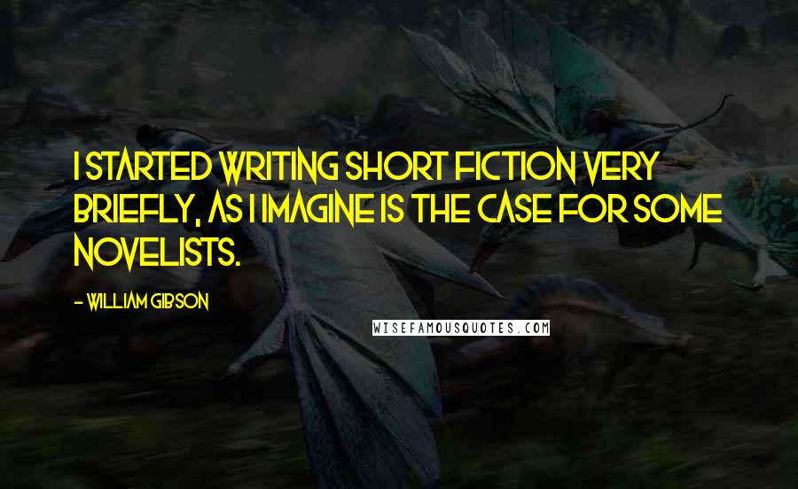 William Gibson Quotes: I started writing short fiction very briefly, as I imagine is the case for some novelists.