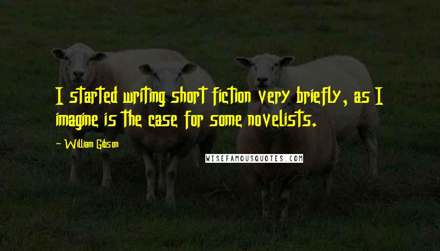 William Gibson Quotes: I started writing short fiction very briefly, as I imagine is the case for some novelists.