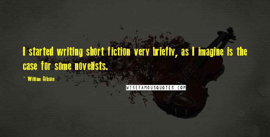 William Gibson Quotes: I started writing short fiction very briefly, as I imagine is the case for some novelists.