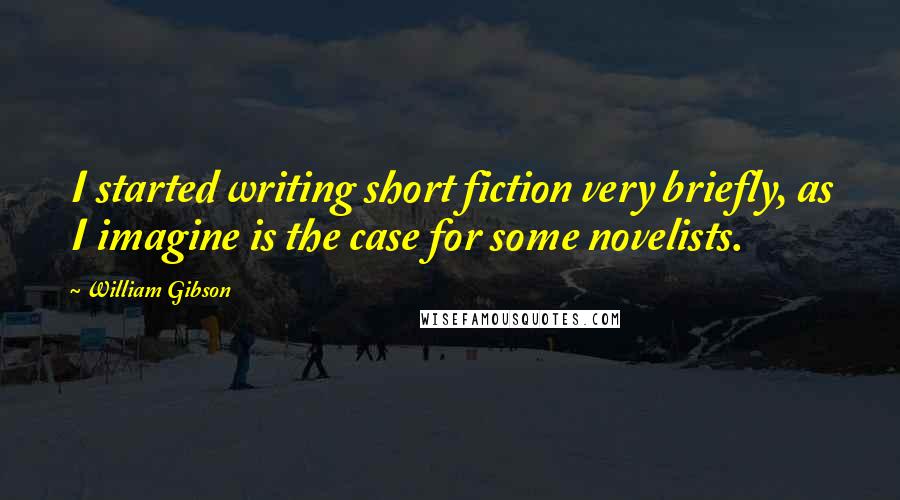 William Gibson Quotes: I started writing short fiction very briefly, as I imagine is the case for some novelists.