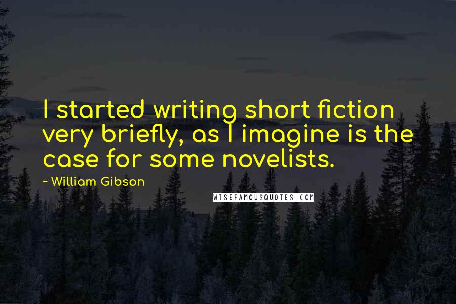William Gibson Quotes: I started writing short fiction very briefly, as I imagine is the case for some novelists.