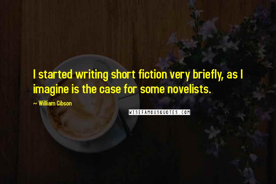 William Gibson Quotes: I started writing short fiction very briefly, as I imagine is the case for some novelists.