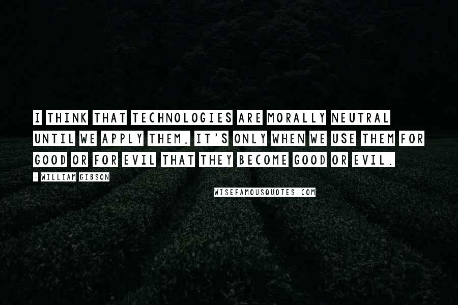 William Gibson Quotes: I think that technologies are morally neutral until we apply them. It's only when we use them for good or for evil that they become good or evil.