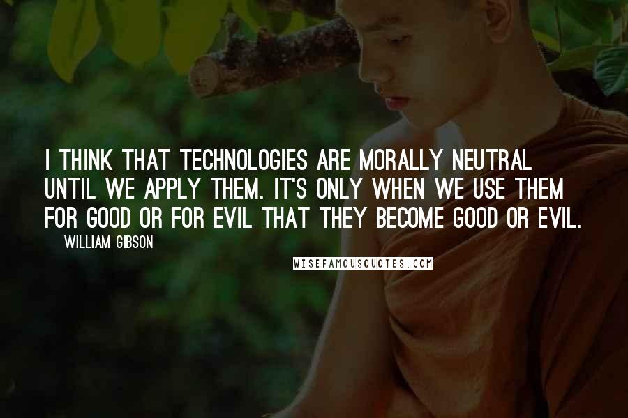 William Gibson Quotes: I think that technologies are morally neutral until we apply them. It's only when we use them for good or for evil that they become good or evil.