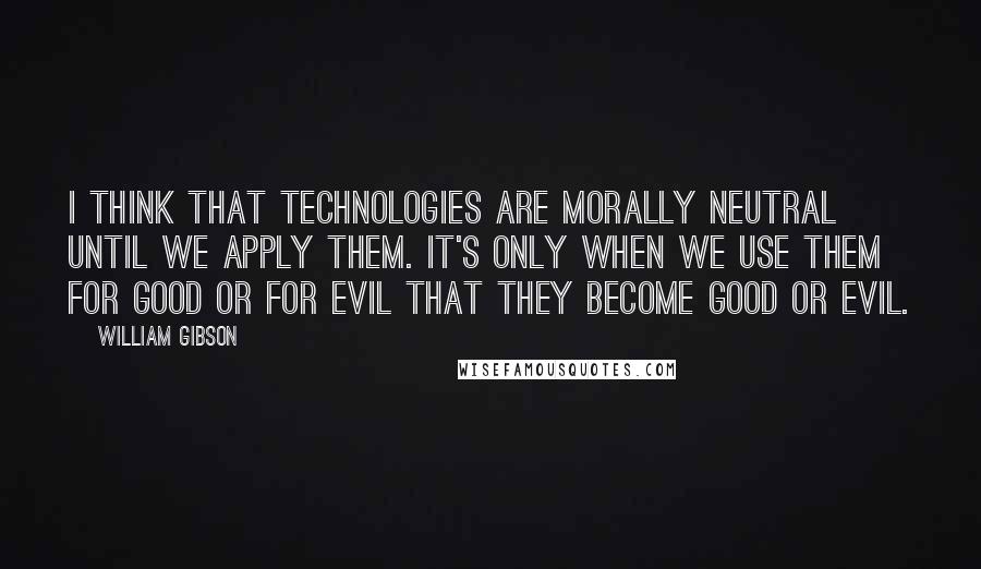 William Gibson Quotes: I think that technologies are morally neutral until we apply them. It's only when we use them for good or for evil that they become good or evil.