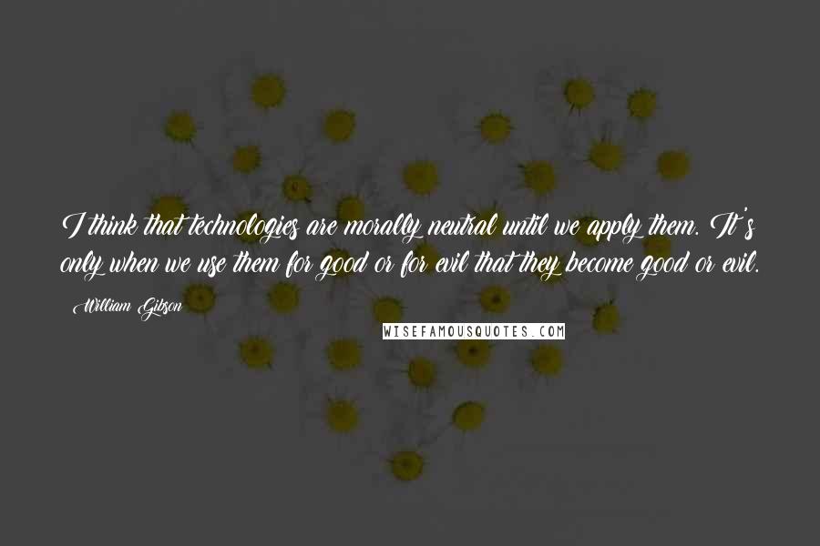 William Gibson Quotes: I think that technologies are morally neutral until we apply them. It's only when we use them for good or for evil that they become good or evil.