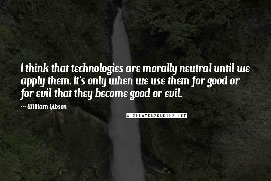 William Gibson Quotes: I think that technologies are morally neutral until we apply them. It's only when we use them for good or for evil that they become good or evil.