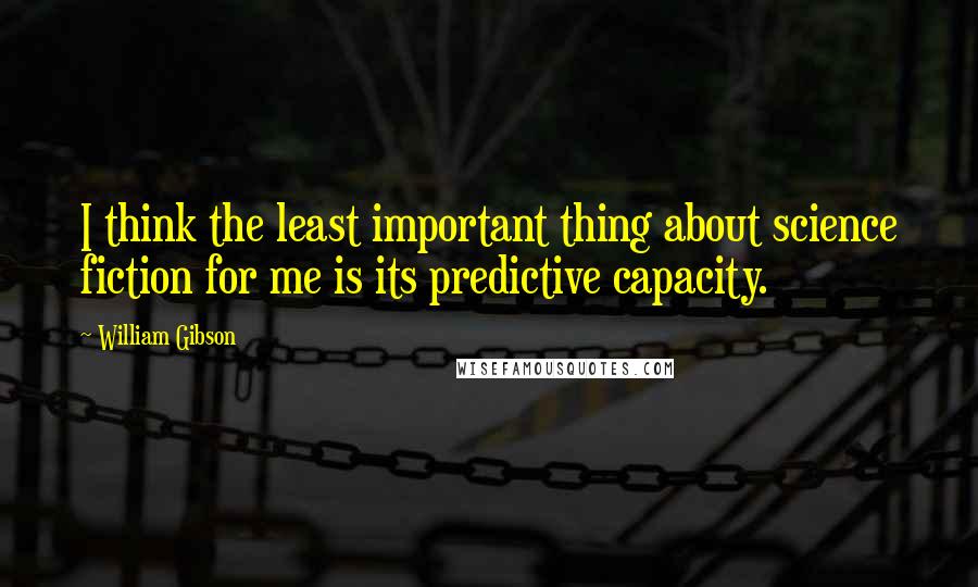 William Gibson Quotes: I think the least important thing about science fiction for me is its predictive capacity.